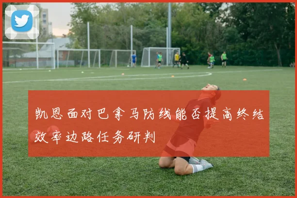 凯恩面对巴拿马防线能否提高终结效率边路任务研判