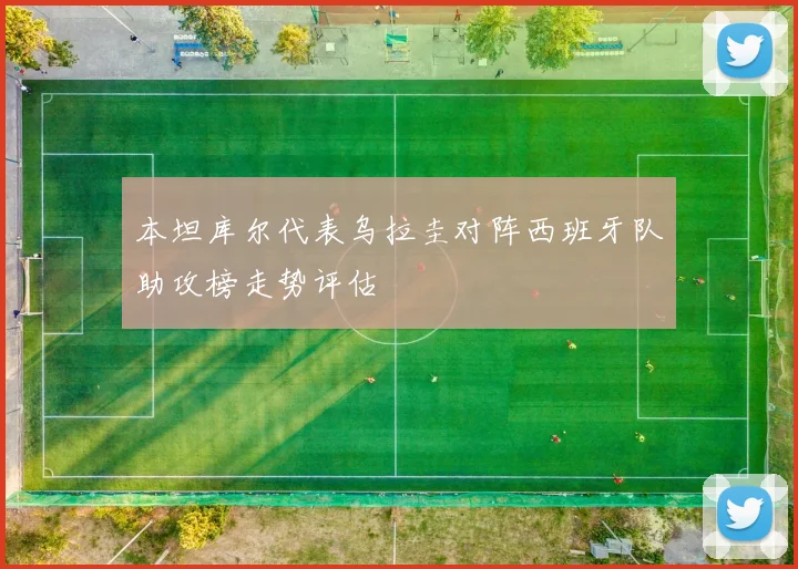 本坦库尔代表乌拉圭对阵西班牙队助攻榜走势评估