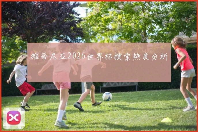维蒂尼亚2026世界杯搜索热度分析