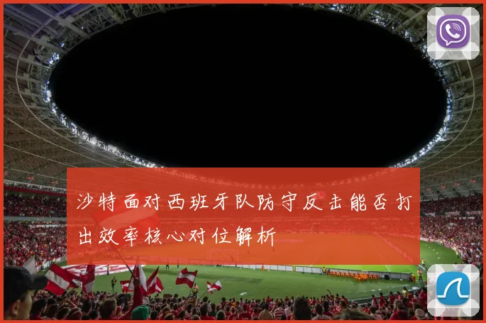 沙特面对西班牙队防守反击能否打出效率核心对位解析