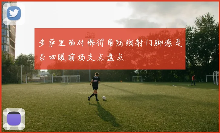 多萨里面对佛得角防线射门脚感是否回暖前场支点盘点