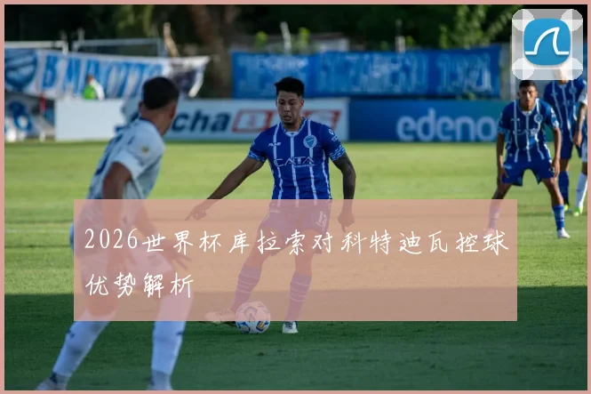 2026世界杯库拉索对科特迪瓦控球优势解析