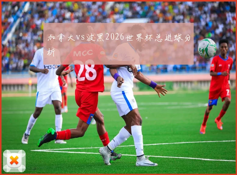 加拿大vs波黑2026世界杯总进球分析