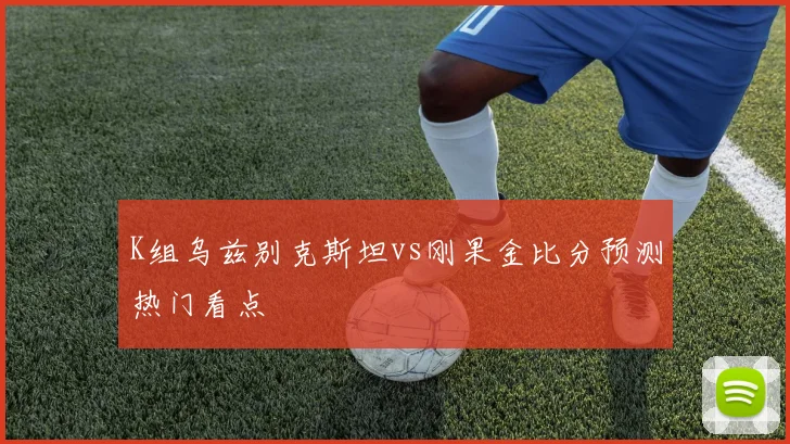 K组乌兹别克斯坦vs刚果金比分预测热门看点