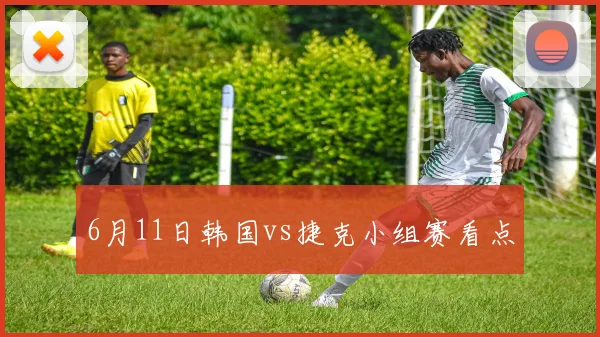 6月11日韩国vs捷克小组赛看点
