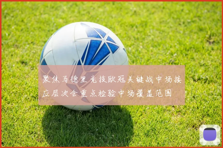 聚焦马德里竞技欧冠关键战中场接应层次会重点检验中场覆盖范围