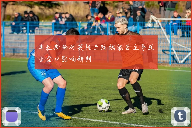 库杜斯面对英格兰防线能否主导反击盘口影响研判