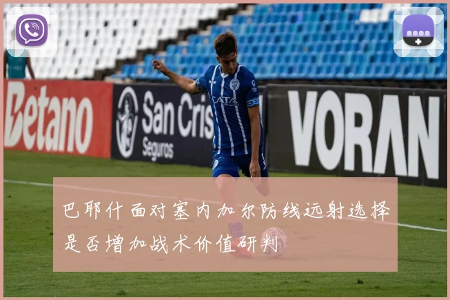 巴耶什面对塞内加尔防线远射选择是否增加战术价值研判