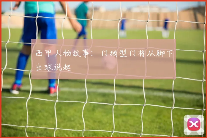 西甲人物故事：门线型门将从脚下出球说起