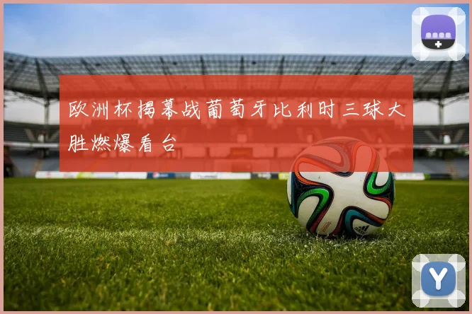 欧洲杯揭幕战葡萄牙比利时三球大胜燃爆看台