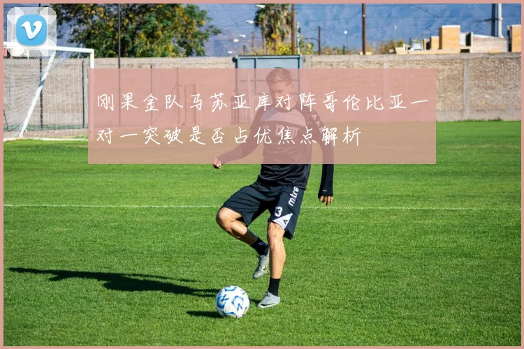 刚果金队马苏亚库对阵哥伦比亚一对一突破是否占优焦点解析