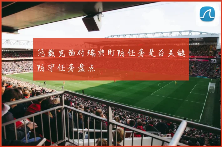 范戴克面对瑞典盯防任务是否关键防守任务盘点