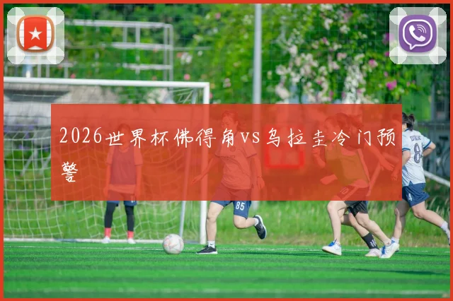 2026世界杯佛得角vs乌拉圭冷门预警