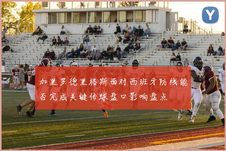 加里罗德里格斯面对西班牙防线能否完成关键传球盘口影响盘点