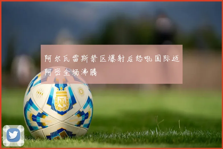 阿尔瓦雷斯禁区爆射后怒吼国际迈阿密全场沸腾