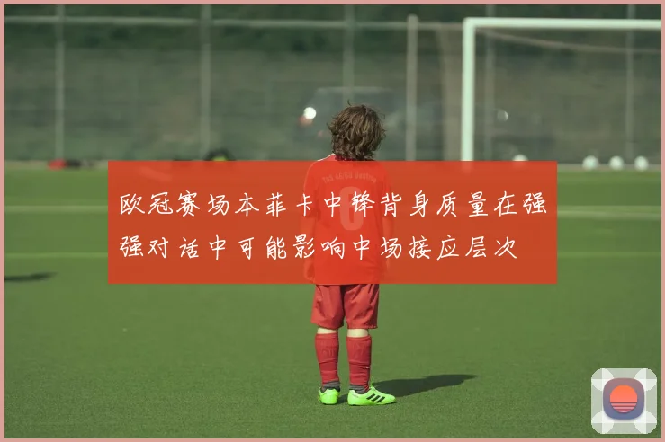 欧冠赛场本菲卡中锋背身质量在强强对话中可能影响中场接应层次