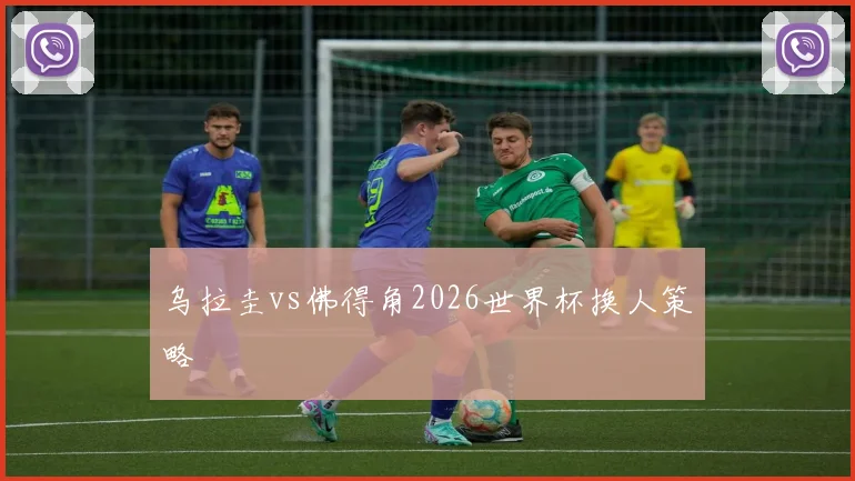 乌拉圭vs佛得角2026世界杯换人策略