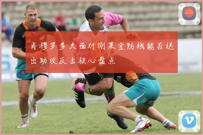 肖穆罗多夫面对刚果金防线能否送出助攻反击核心盘点