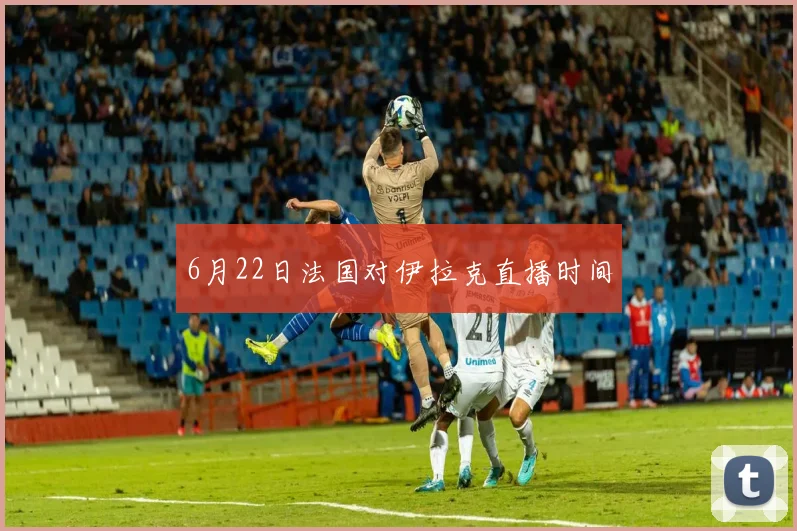 6月22日法国对伊拉克直播时间