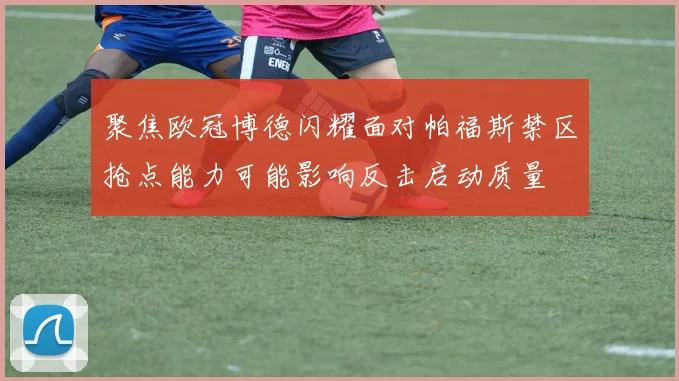 聚焦欧冠博德闪耀面对帕福斯禁区抢点能力可能影响反击启动质量