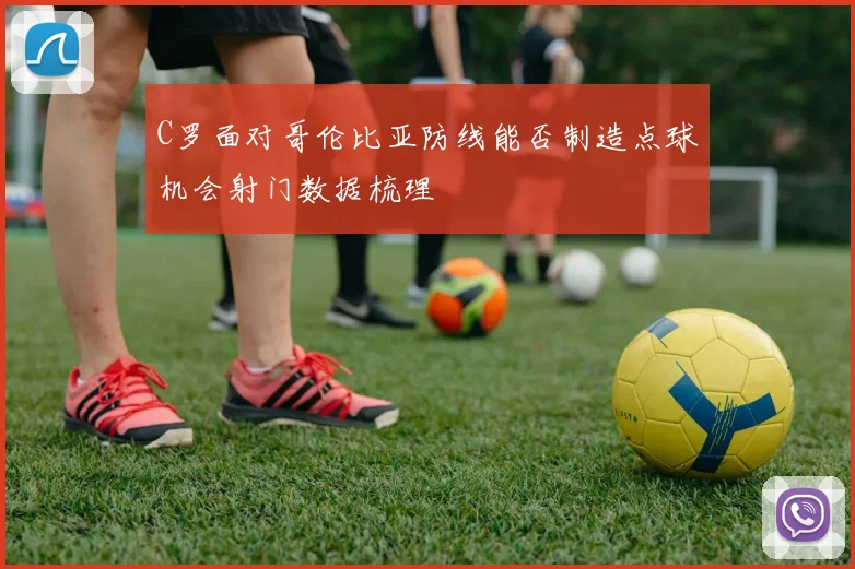 C罗面对哥伦比亚防线能否制造点球机会射门数据梳理