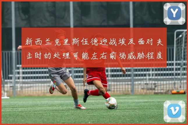 新西兰克里斯伍德迎战埃及面对夹击时的处理可能左右前场威胁程度