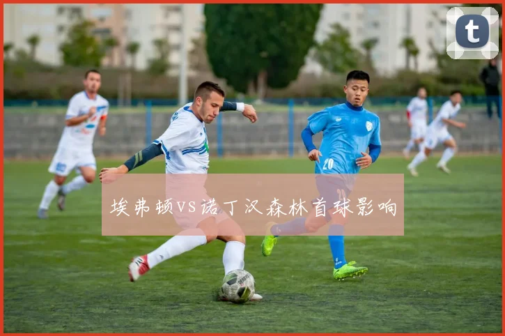 埃弗顿vs诺丁汉森林首球影响