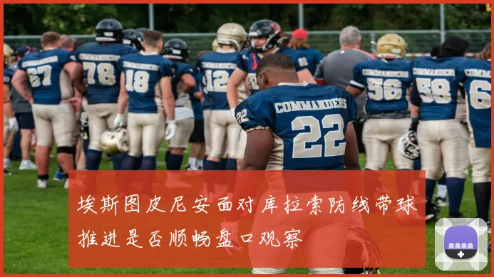埃斯图皮尼安面对库拉索防线带球推进是否顺畅盘口观察