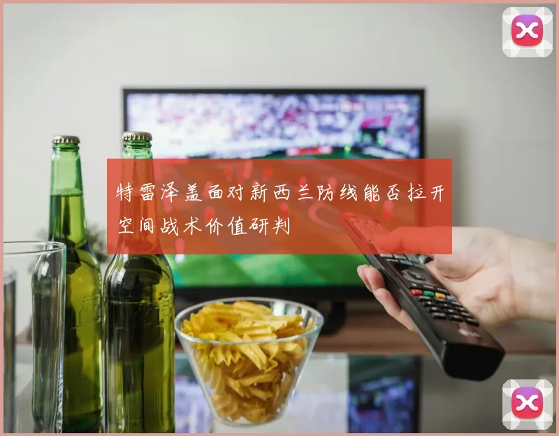 特雷泽盖面对新西兰防线能否拉开空间战术价值研判