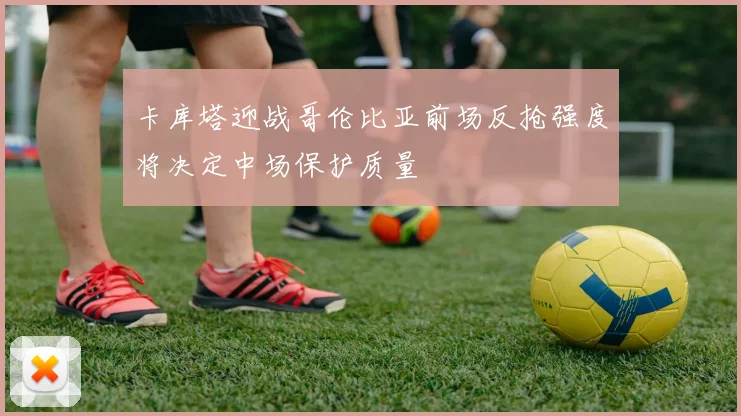 卡库塔迎战哥伦比亚前场反抢强度将决定中场保护质量