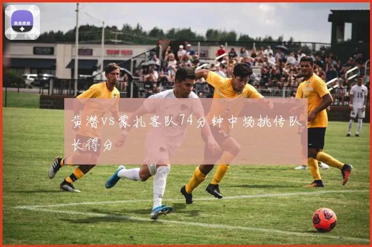 黄潜vs蒙扎客队74分钟中场挑传队长得分