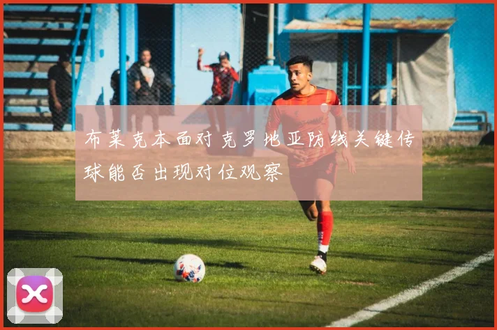 布莱克本面对克罗地亚防线关键传球能否出现对位观察