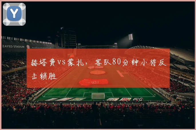 赫塔费vs蒙扎，客队80分钟小将反击锁胜