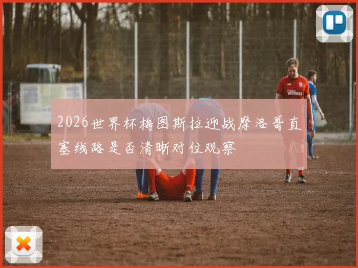 2026世界杯梅图斯拉迎战摩洛哥直塞线路是否清晰对位观察