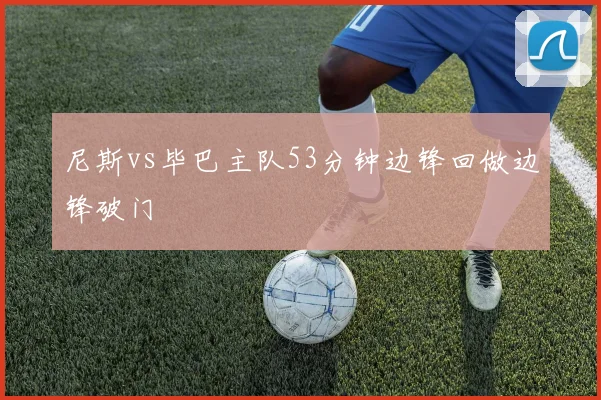 尼斯vs毕巴主队53分钟边锋回做边锋破门