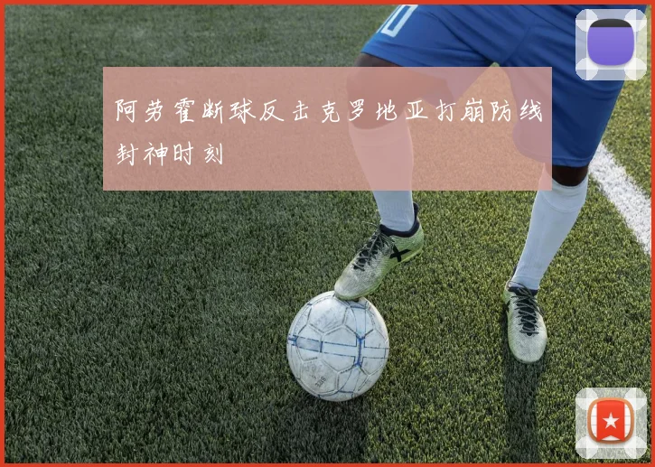 阿劳霍断球反击克罗地亚打崩防线封神时刻