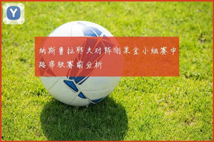 纳斯鲁拉耶夫对阵刚果金小组赛中路串联赛前分析