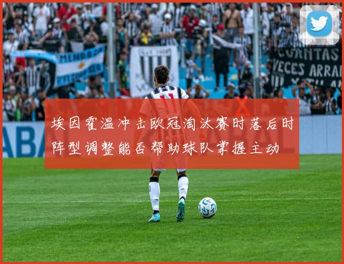 埃因霍温冲击欧冠淘汰赛时落后时阵型调整能否帮助球队掌握主动
