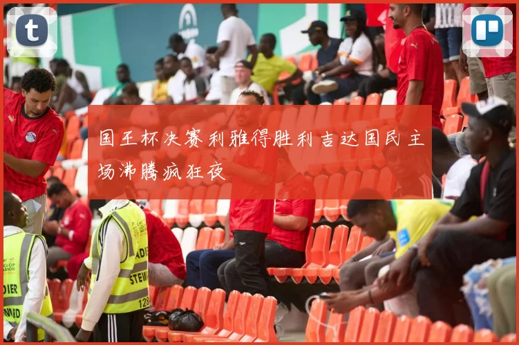 国王杯决赛利雅得胜利吉达国民主场沸腾疯狂夜