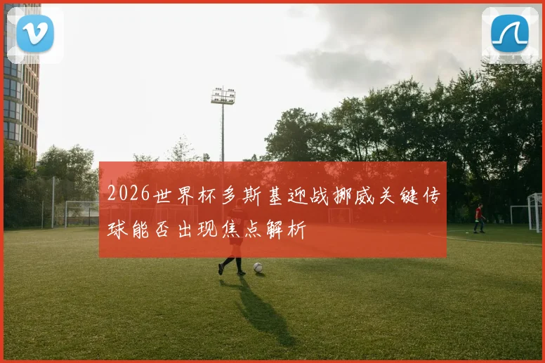 2026世界杯多斯基迎战挪威关键传球能否出现焦点解析