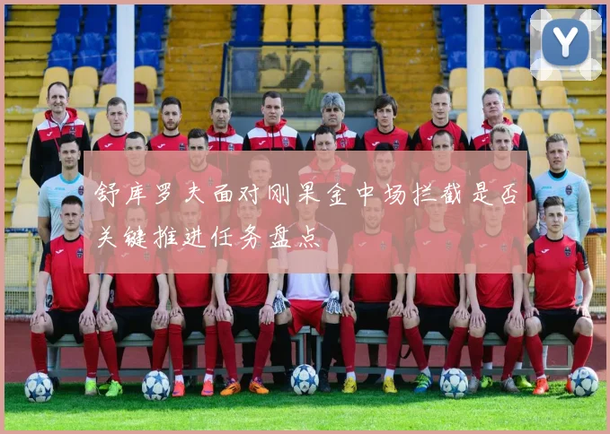 舒库罗夫面对刚果金中场拦截是否关键推进任务盘点