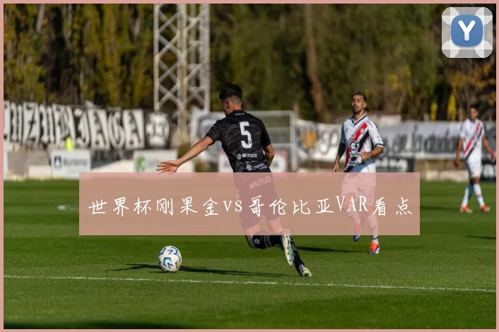 世界杯刚果金vs哥伦比亚VAR看点