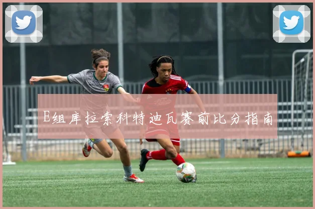 E组库拉索科特迪瓦赛前比分指南