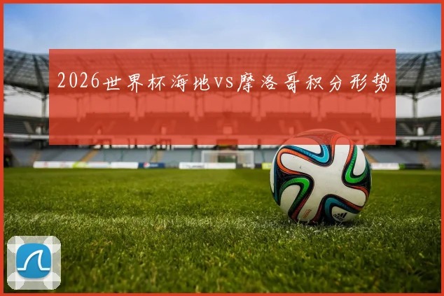 2026世界杯海地vs摩洛哥积分形势