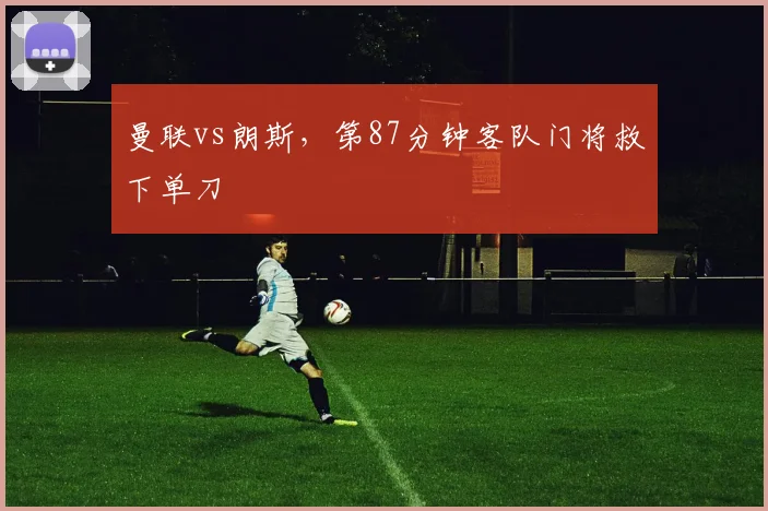 曼联vs朗斯，第87分钟客队门将救下单刀