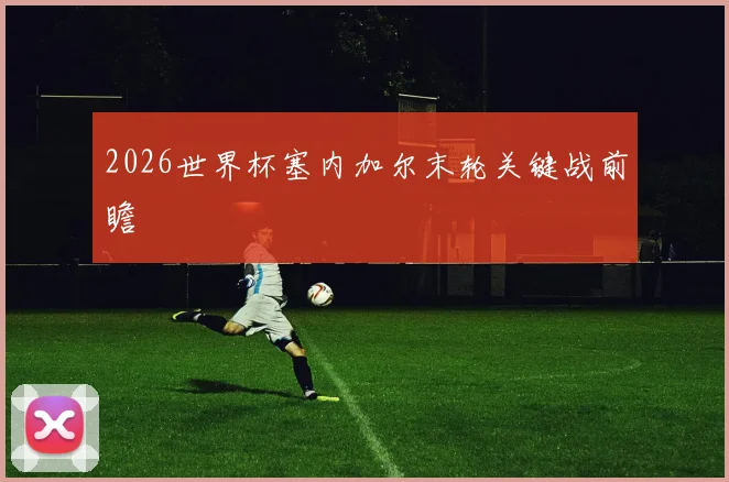 2026世界杯塞内加尔末轮关键战前瞻