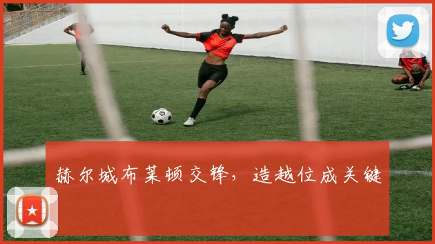 赫尔城布莱顿交锋，造越位成关键