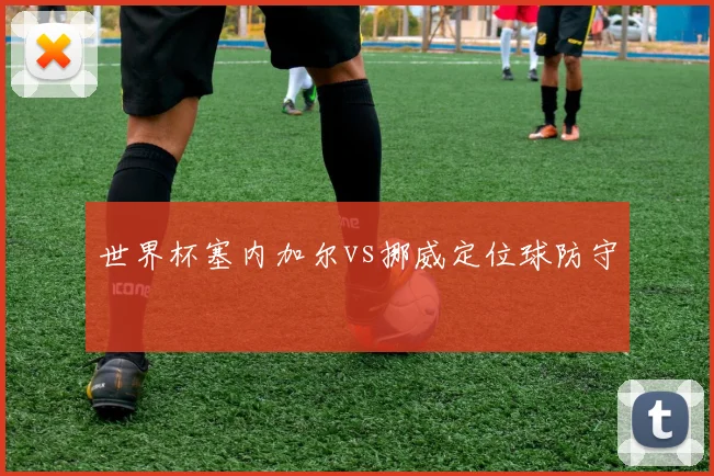 世界杯塞内加尔vs挪威定位球防守