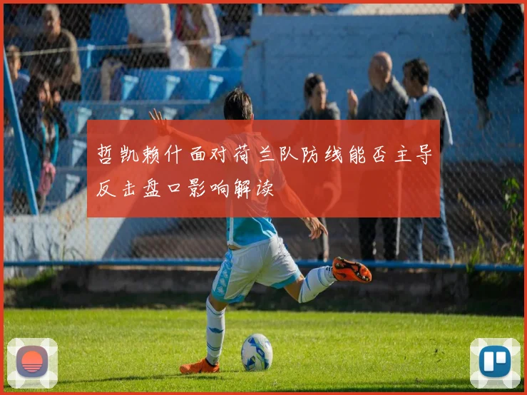 哲凯赖什面对荷兰队防线能否主导反击盘口影响解读