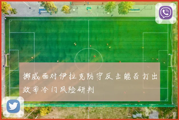 挪威面对伊拉克防守反击能否打出效率冷门风险研判